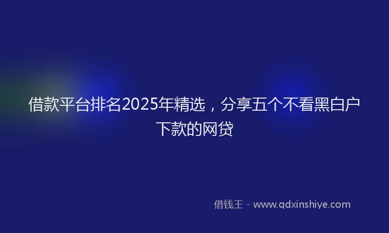 借款平台排名2025年精选，分享五个不看黑白户下款的网贷