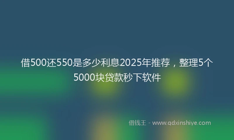 借500还550是多少利息2025年推荐，整理5个5000块贷款秒下软件