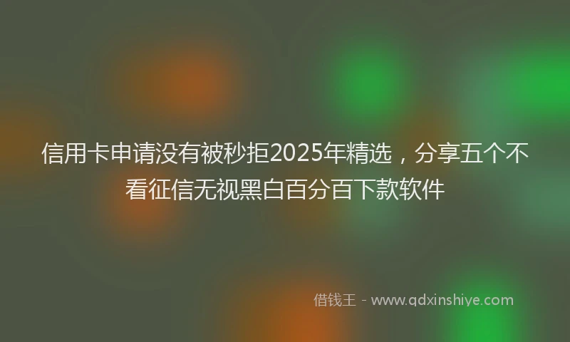 信用卡申请没有被秒拒2025年精选,分享五个不看征信无视黑白百分百下款软件