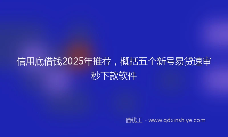 信用底借钱2025年推荐，概括五个新号易贷速审秒下款软件