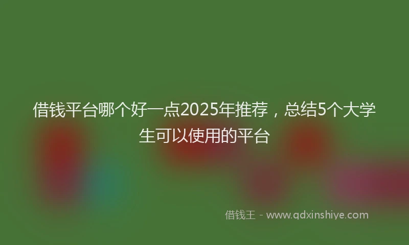 借钱平台哪个好一点2025年推荐，总结5个大学生可以使用的平台