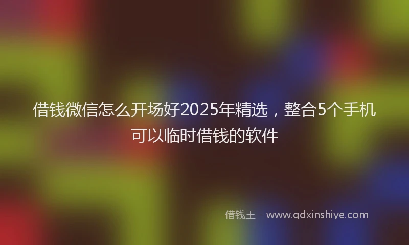 借钱微信怎么开场好2025年精选，整合5个手机可以临时借钱的软件