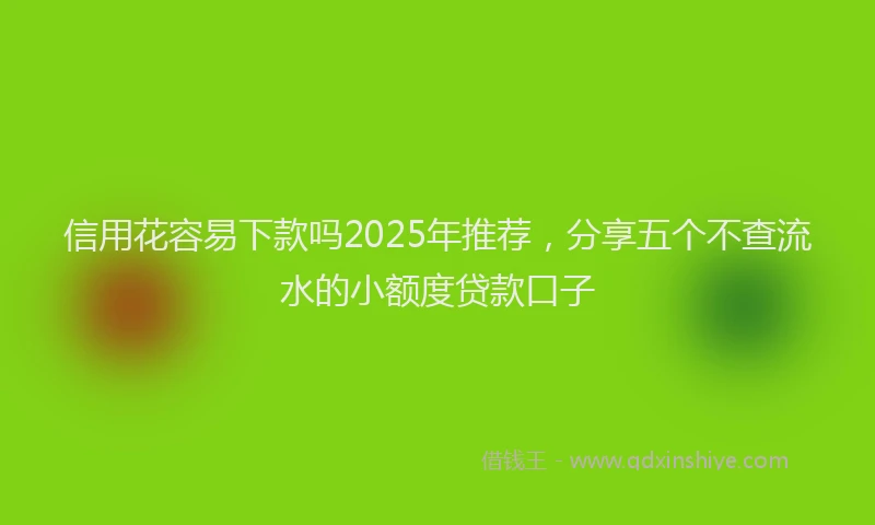 信用花容易下款吗2025年推荐，分享五个不查流水的小额度贷款口子