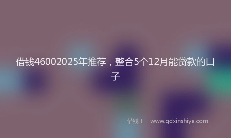 借钱46002025年推荐，整合5个12月能贷款的口子