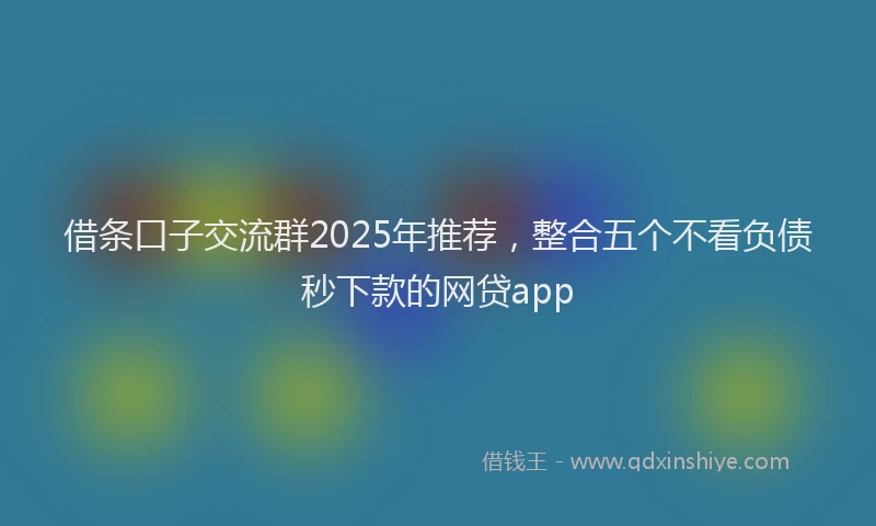 借条口子交流群2025年推荐，整合五个不看负债秒下款的网贷app