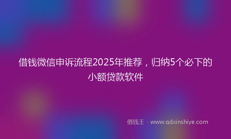 借钱微信申诉流程2025年推荐，归纳5个必下的小额贷款软件