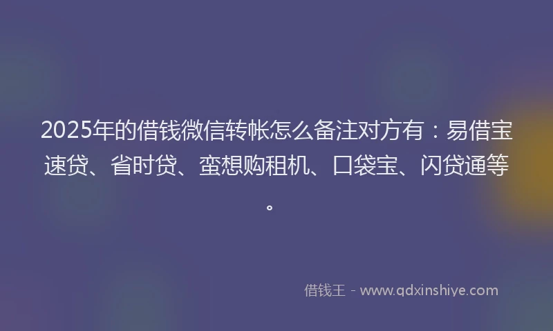 2025年的借钱微信转帐怎么备注对方有：易借宝速贷、省时贷、蛮想购租机、口袋宝、闪贷通等。