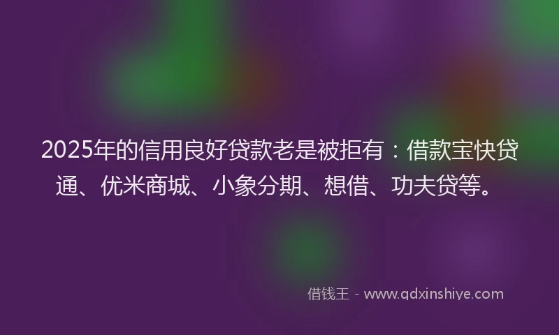 2025年的信用良好贷款老是被拒有：借款宝快贷通、优米商城、小象分期、想借、功夫贷等。