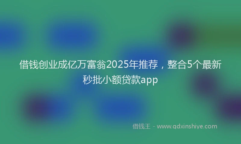 借钱创业成亿万富翁2025年推荐，整合5个最新秒批小额贷款app