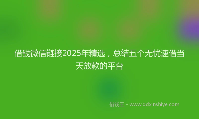 借钱微信链接2025年精选，总结五个无忧速借当天放款的平台