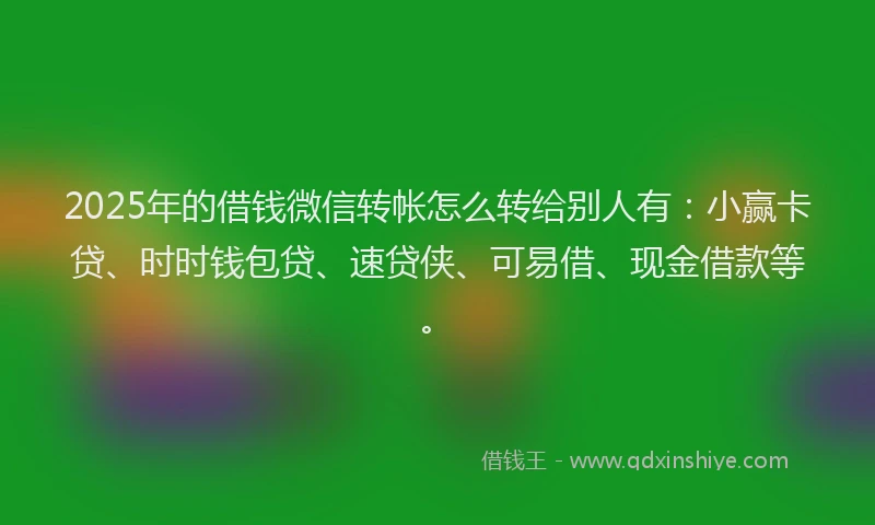 2025年的借钱微信转帐怎么转给别人有：小赢卡贷、时时钱包贷、速贷侠、可易借、现金借款等。