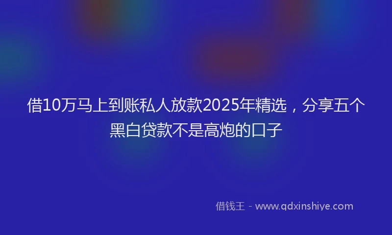 借10万马上到账私人放款2025年精选，分享五个黑白贷款不是高炮的口子
