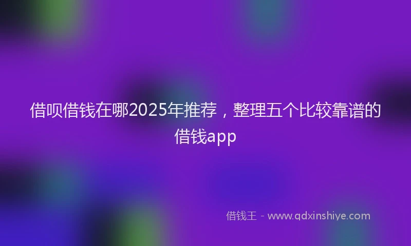 借呗借钱在哪2025年推荐，整理五个比较靠谱的借钱app