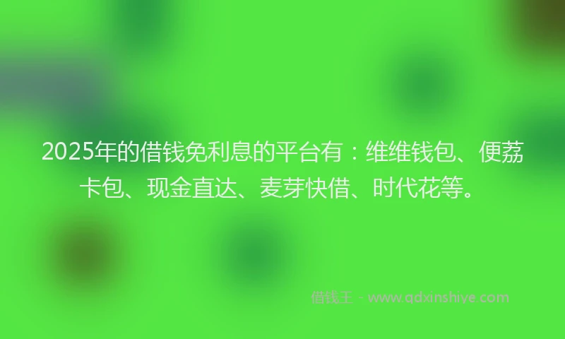 2025年的借钱免利息的平台有:维维钱包、便荔卡包、现金直达、麦芽快借、时代花等。