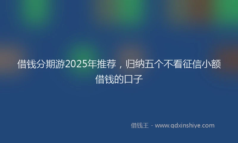 借钱分期游2025年推荐，归纳五个不看征信小额借钱的口子