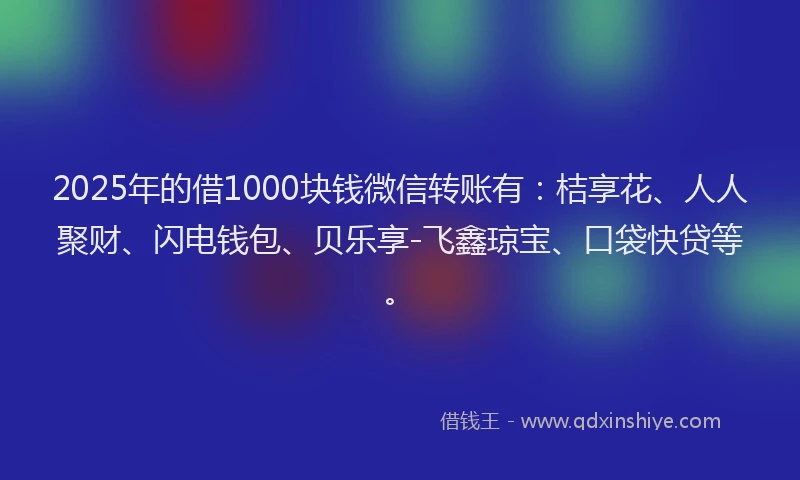 2025年的借1000块钱微信转账有：桔享花、人人聚财、闪电钱包、贝乐享-飞鑫琼宝、口袋快贷等。