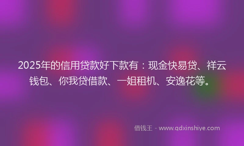 2025年的信用贷款好下款有：现金快易贷、祥云钱包、你我贷借款、一姐租机、安逸花等。