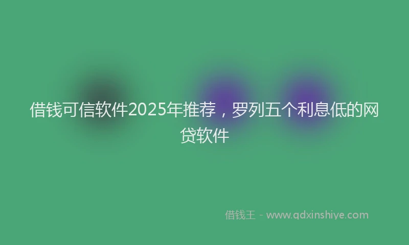借钱可信软件2025年推荐，罗列五个利息低的网贷软件