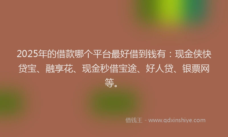 2025年的借款哪个平台最好借到钱有：现金侠快贷宝、融享花、现金秒借宝途、好人贷、银票网等。