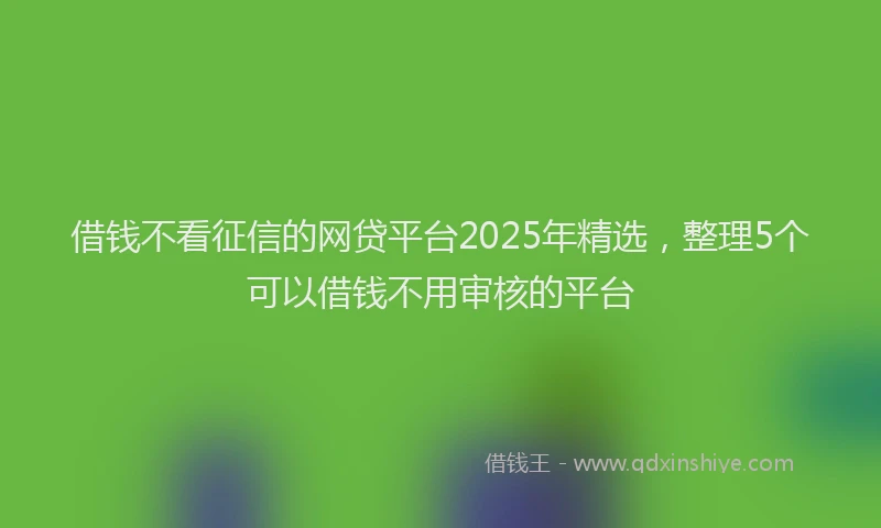 借钱不看征信的网贷平台2025年精选，整理5个可以借钱不用审核的平台