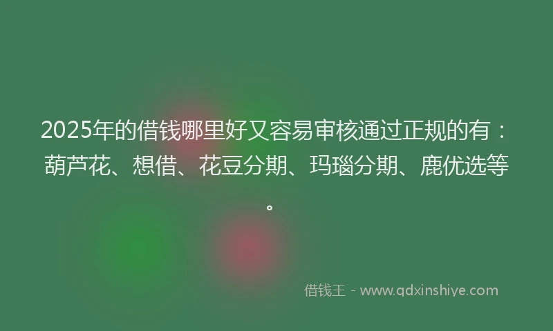 2025年的借钱哪里好又容易审核通过正规的有：葫芦花、想借、花豆分期、玛瑙分期、鹿优选等。