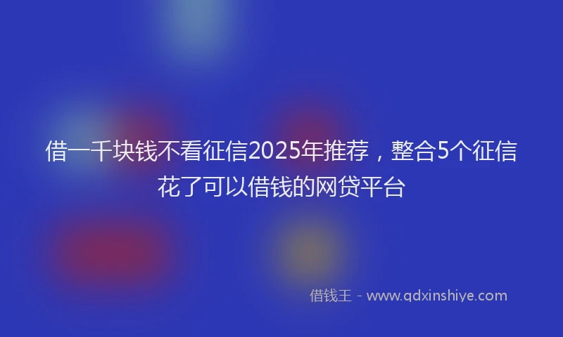 借一千块钱不看征信2025年推荐，整合5个征信花了可以借钱的网贷平台