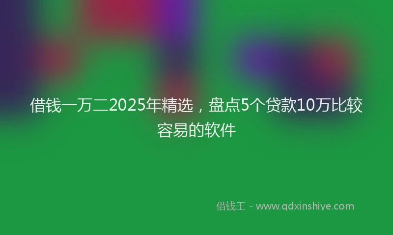 借钱一万二2025年精选，盘点5个贷款10万比较容易的软件