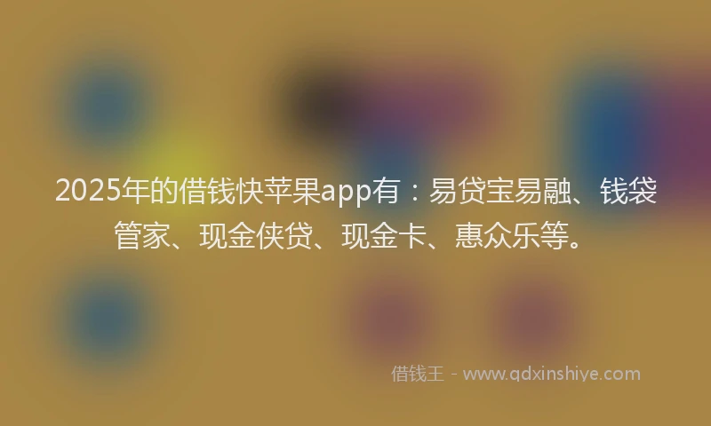 2025年的借钱快苹果app有：易贷宝易融、钱袋管家、现金侠贷、现金卡、惠众乐等。