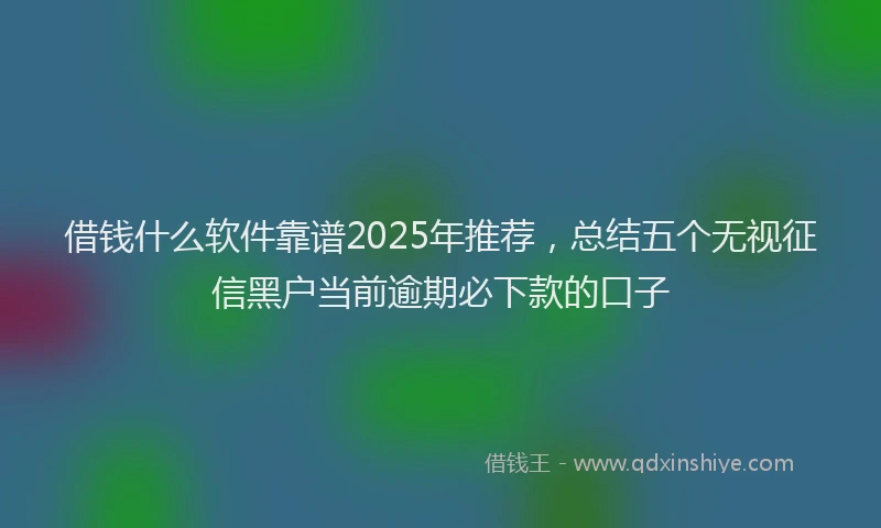 借钱什么软件靠谱2025年推荐，总结五个无视征信黑户当前逾期必下款的口子