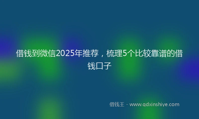 借钱到微信2025年推荐，梳理5个比较靠谱的借钱口子