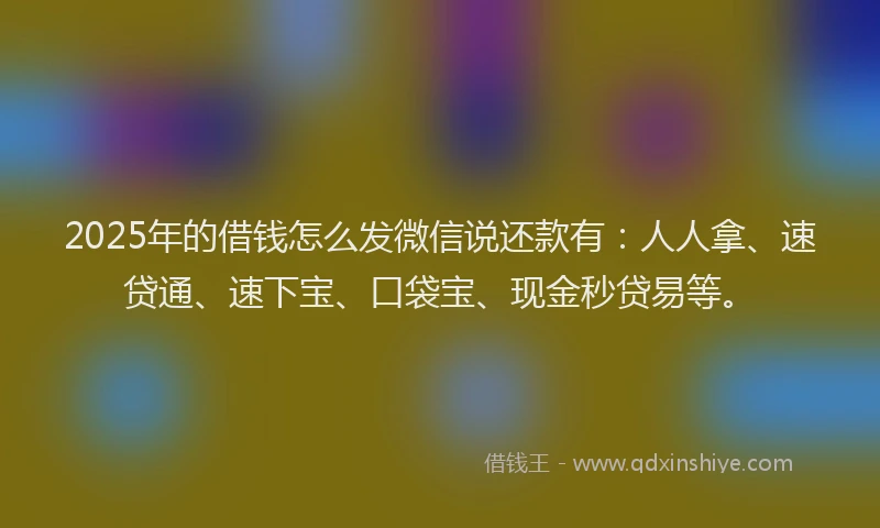 2025年的借钱怎么发微信说还款有：人人拿、速贷通、速下宝、口袋宝、现金秒贷易等。