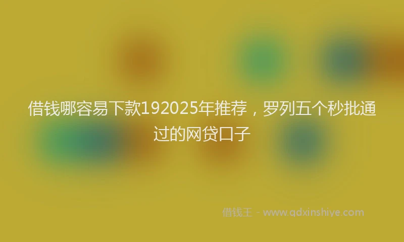 借钱哪容易下款192025年推荐，罗列五个秒批通过的网贷口子