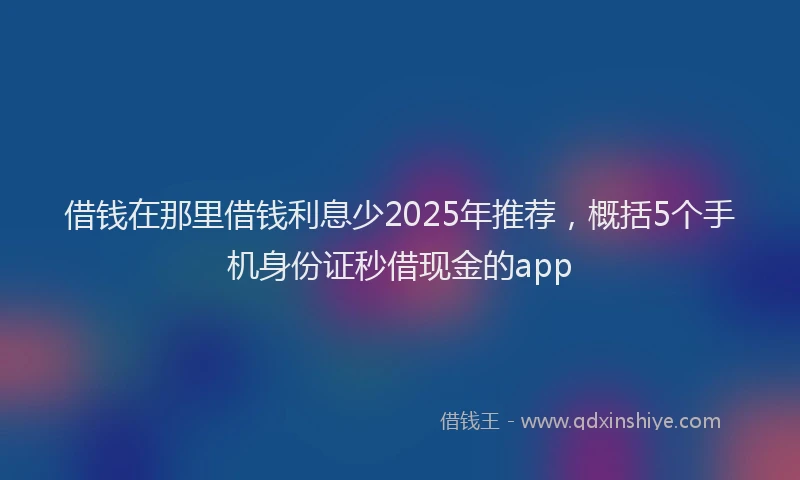 借钱在那里借钱利息少2025年推荐，概括5个手机身份证秒借现金的app