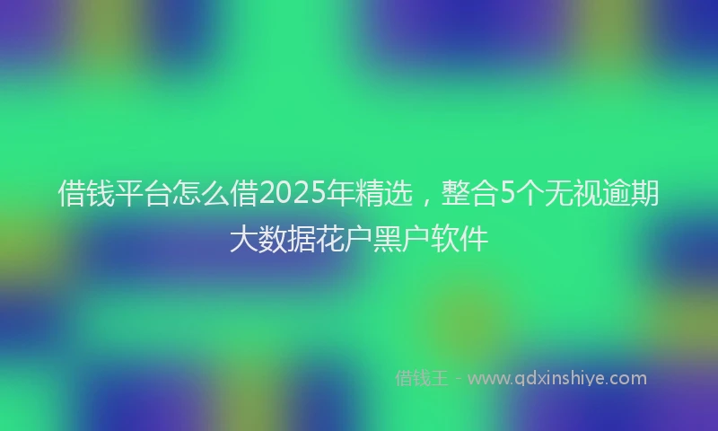 借钱平台怎么借2025年精选，整合5个无视逾期大数据花户黑户软件
