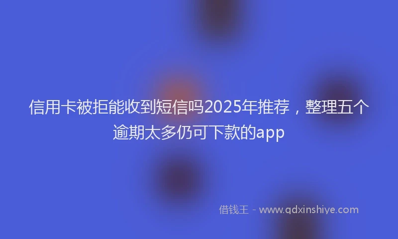 信用卡被拒能收到短信吗2025年推荐，整理五个逾期太多仍可下款的app
