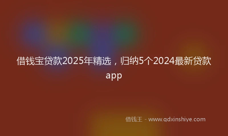 借钱宝贷款2025年精选，归纳5个2024最新贷款app