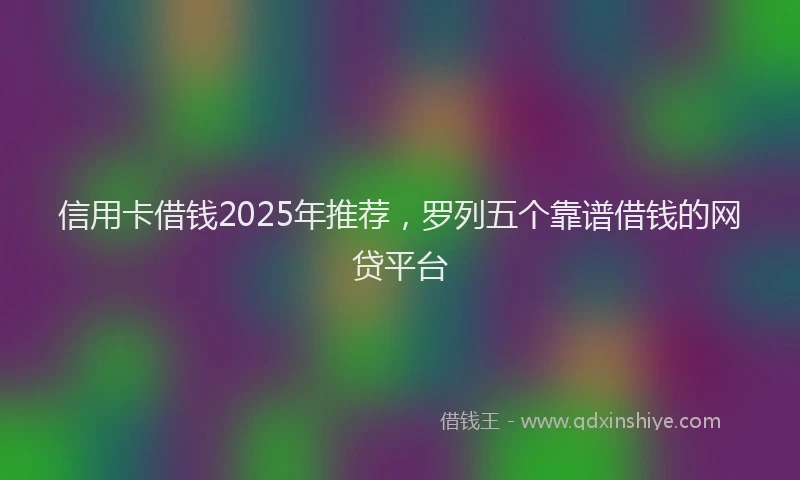 信用卡借钱2025年推荐，罗列五个靠谱借钱的网贷平台