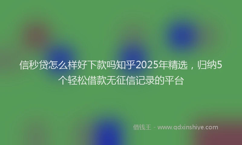 信秒贷怎么样好下款吗知乎2025年精选，归纳5个轻松借款无征信记录的平台