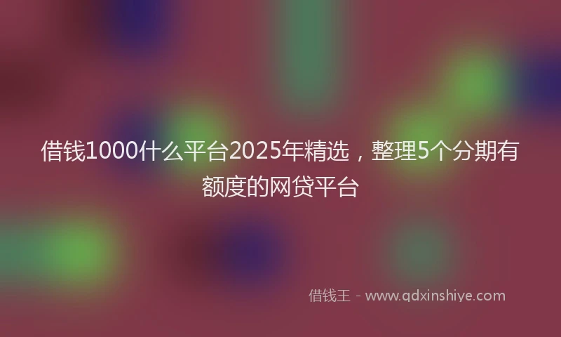借钱1000什么平台2025年精选,整理5个分期有额度的网贷平台
