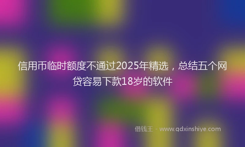 信用币临时额度不通过2025年精选，总结五个网贷容易下款18岁的软件