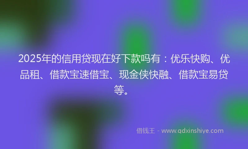 2025年的信用贷现在好下款吗有：优乐快购、优品租、借款宝速借宝、现金侠快融、借款宝易贷等。