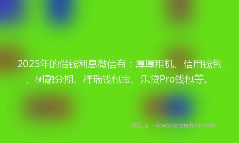 2025年的借钱利息微信有：厚厚租机、信用钱包、树融分期、祥瑞钱包宝、乐贷Pro钱包等。