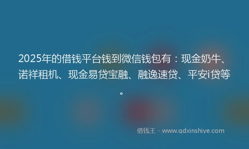 2025年的借钱平台钱到微信钱包有：现金奶牛、诺祥租机、现金易贷宝融、融逸速贷、平安i贷等。