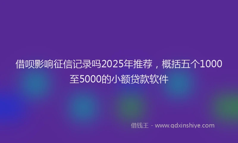 借呗影响征信记录吗2025年推荐，概括五个1000至5000的小额贷款软件