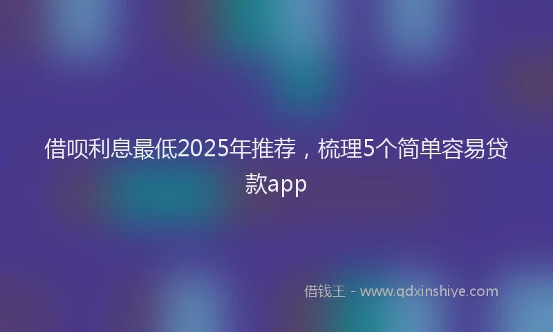 借呗利息最低2025年推荐，梳理5个简单容易贷款app