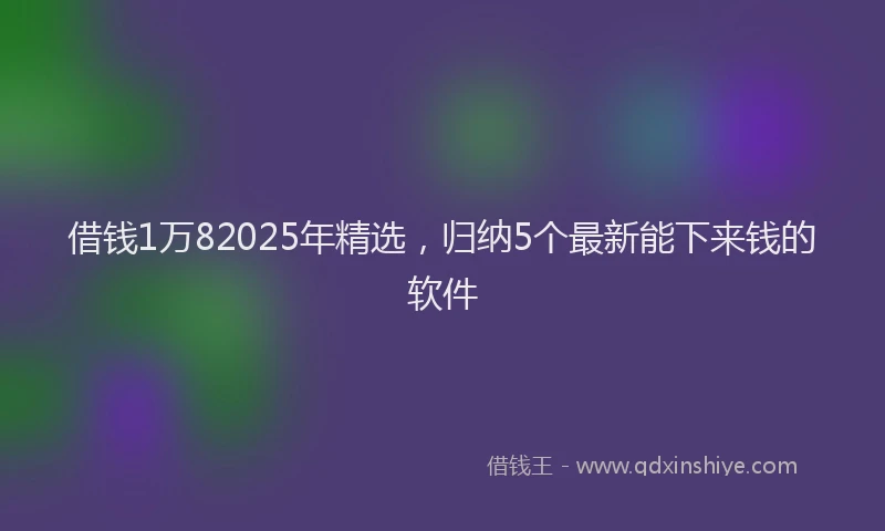 借钱1万82025年精选，归纳5个最新能下来钱的软件
