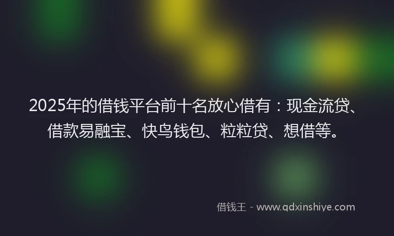 2025年的借钱平台前十名放心借有：现金流贷、借款易融宝、快鸟钱包、粒粒贷、想借等。