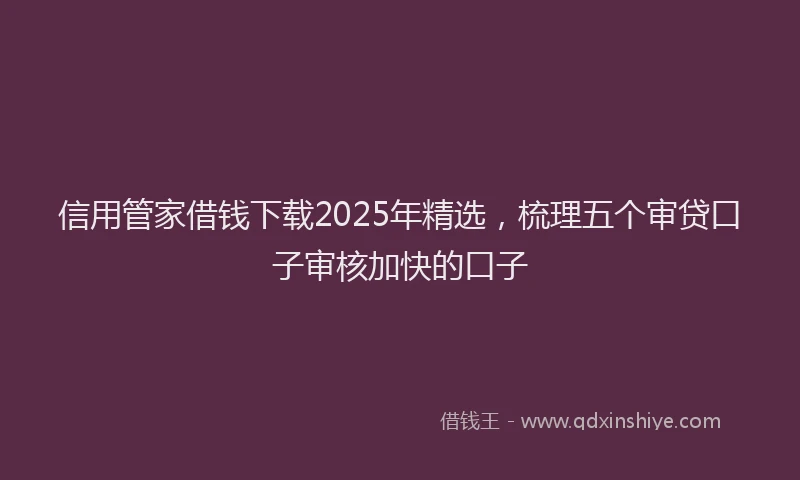 信用管家借钱下载2025年精选，梳理五个审贷口子审核加快的口子