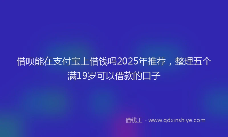 借呗能在支付宝上借钱吗2025年推荐，整理五个满19岁可以借款的口子