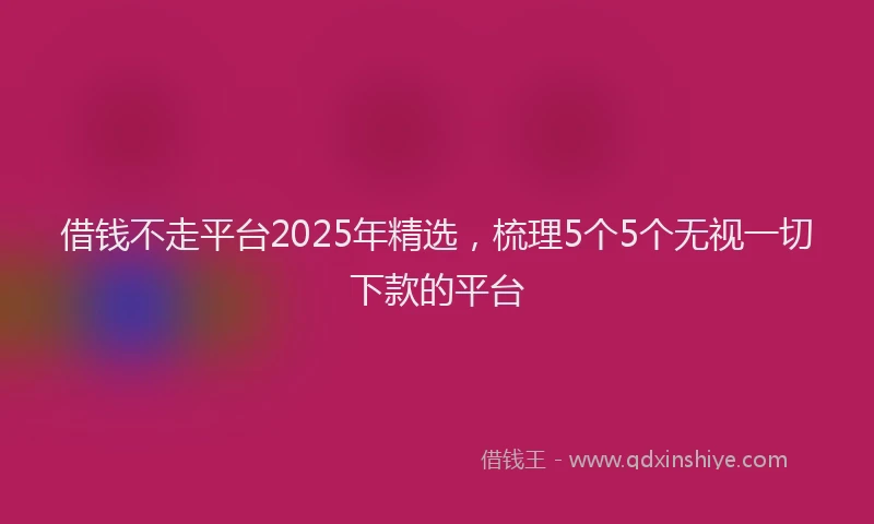 借钱不走平台2025年精选，梳理5个5个无视一切下款的平台